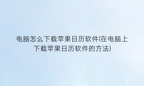“电脑怎么下载苹果日历软件(在电脑上下载苹果日历软件的方法)
