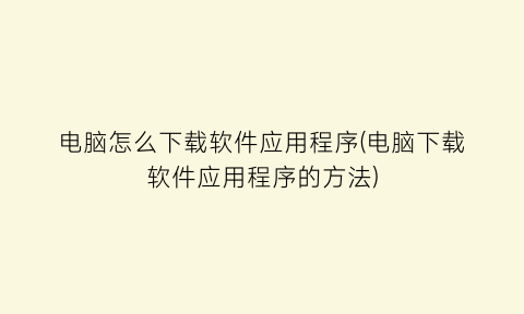 “电脑怎么下载软件应用程序(电脑下载软件应用程序的方法)
