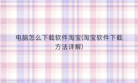“电脑怎么下载软件淘宝(淘宝软件下载方法详解)