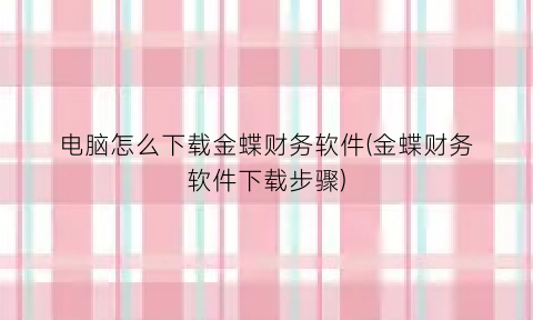 电脑怎么下载金蝶财务软件(金蝶财务软件下载步骤)