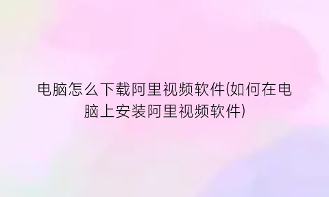 “电脑怎么下载阿里视频软件(如何在电脑上安装阿里视频软件)