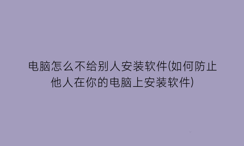 电脑怎么不给别人安装软件(如何防止他人在你的电脑上安装软件)