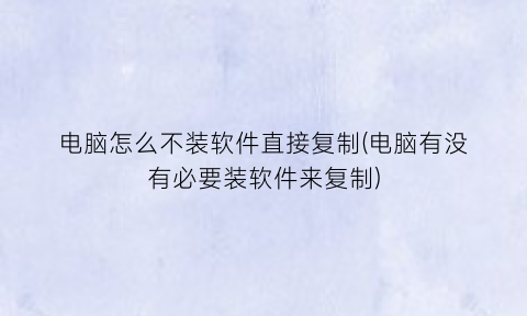 “电脑怎么不装软件直接复制(电脑有没有必要装软件来复制)