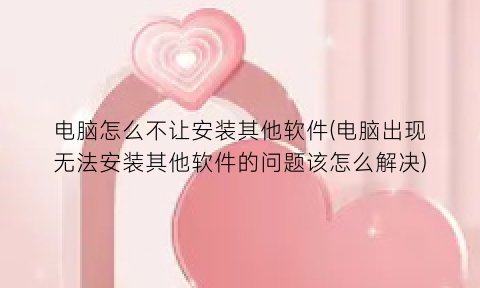 电脑怎么不让安装其他软件(电脑出现无法安装其他软件的问题该怎么解决)