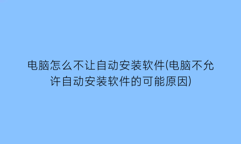 电脑怎么不让自动安装软件(电脑不允许自动安装软件的可能原因)