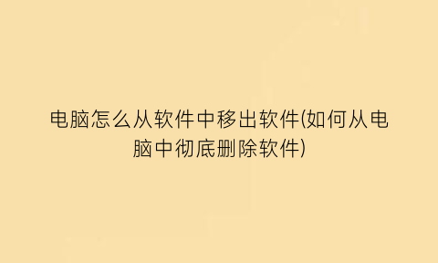 电脑怎么从软件中移出软件(如何从电脑中彻底删除软件)