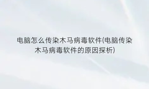 电脑怎么传染木马病毒软件(电脑传染木马病毒软件的原因探析)