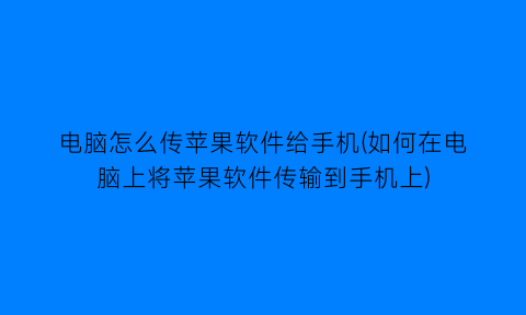 电脑怎么传苹果软件给手机(如何在电脑上将苹果软件传输到手机上)