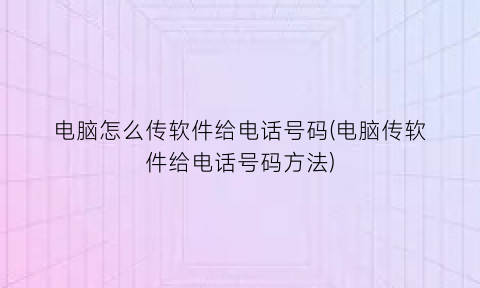 “电脑怎么传软件给电话号码(电脑传软件给电话号码方法)
