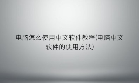 “电脑怎么使用中文软件教程(电脑中文软件的使用方法)