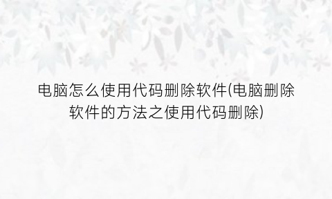 电脑怎么使用代码删除软件(电脑删除软件的方法之使用代码删除)