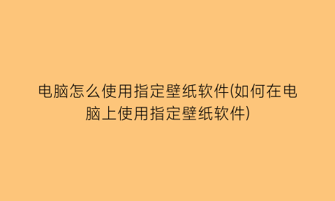 电脑怎么使用指定壁纸软件(如何在电脑上使用指定壁纸软件)