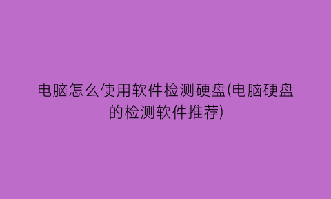 电脑怎么使用软件检测硬盘(电脑硬盘的检测软件推荐)