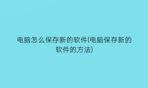 电脑怎么保存新的软件(电脑保存新的软件的方法)