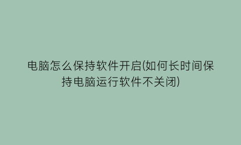 电脑怎么保持软件开启(如何长时间保持电脑运行软件不关闭)