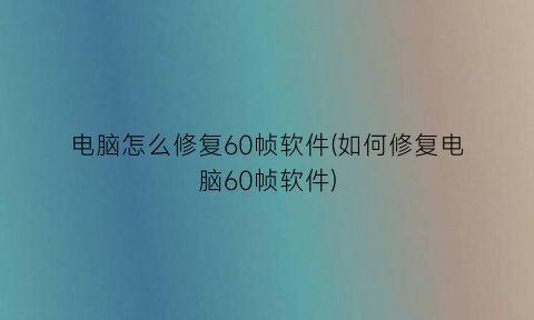 电脑怎么修复60帧软件(如何修复电脑60帧软件)