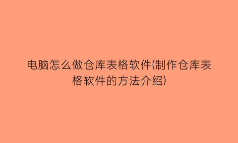 电脑怎么做仓库表格软件(制作仓库表格软件的方法介绍)