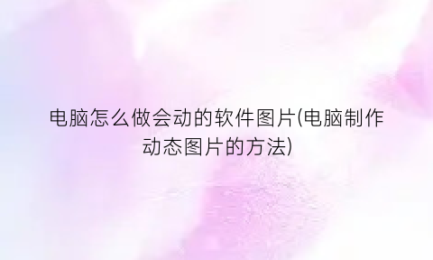 “电脑怎么做会动的软件图片(电脑制作动态图片的方法)