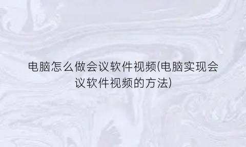 “电脑怎么做会议软件视频(电脑实现会议软件视频的方法)