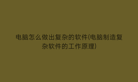 “电脑怎么做出复杂的软件(电脑制造复杂软件的工作原理)