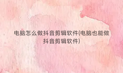 电脑怎么做抖音剪辑软件(电脑也能做抖音剪辑软件)