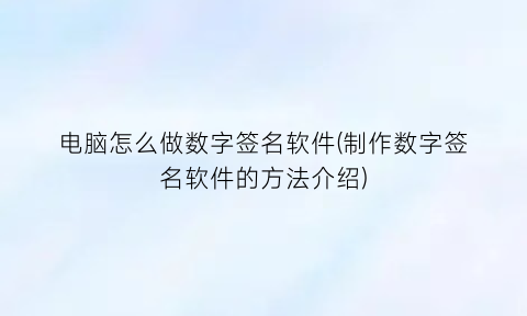“电脑怎么做数字签名软件(制作数字签名软件的方法介绍)