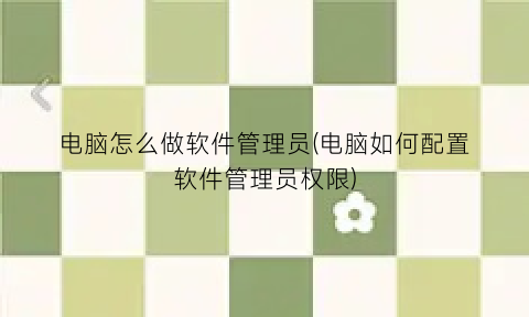 “电脑怎么做软件管理员(电脑如何配置软件管理员权限)