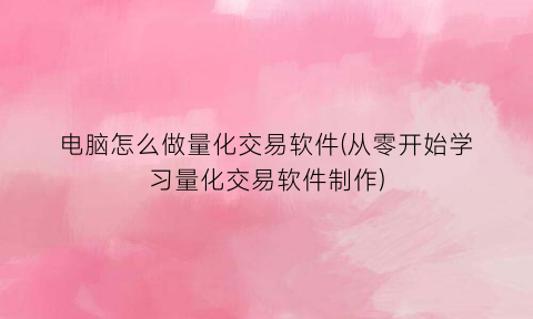 “电脑怎么做量化交易软件(从零开始学习量化交易软件制作)