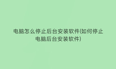 电脑怎么停止后台安装软件(如何停止电脑后台安装软件)