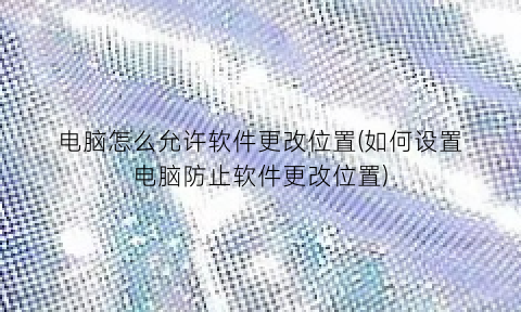 “电脑怎么允许软件更改位置(如何设置电脑防止软件更改位置)