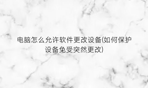 电脑怎么允许软件更改设备(如何保护设备免受突然更改)