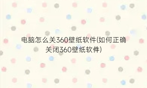 电脑怎么关360壁纸软件(如何正确关闭360壁纸软件)