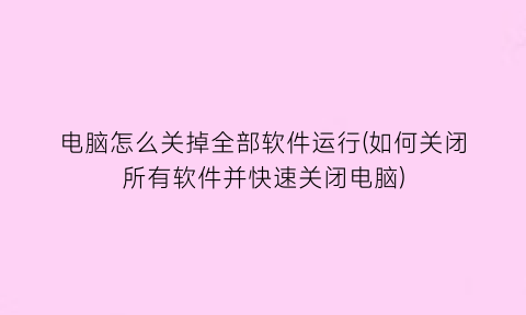 电脑怎么关掉全部软件运行(如何关闭所有软件并快速关闭电脑)