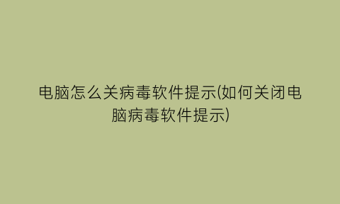 电脑怎么关病毒软件提示(如何关闭电脑病毒软件提示)