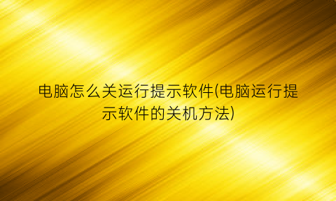 电脑怎么关运行提示软件(电脑运行提示软件的关机方法)