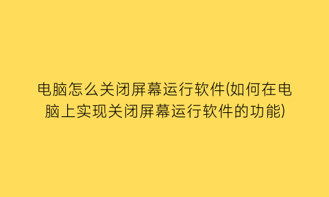 电脑怎么关闭屏幕运行软件(如何在电脑上实现关闭屏幕运行软件的功能)