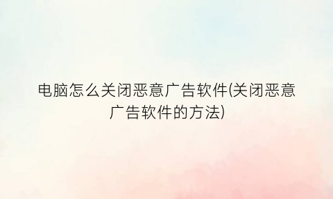 “电脑怎么关闭恶意广告软件(关闭恶意广告软件的方法)