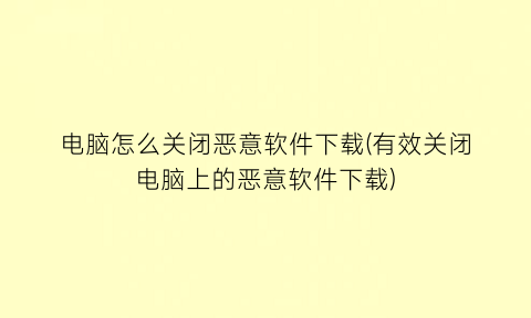 电脑怎么关闭恶意软件下载(有效关闭电脑上的恶意软件下载)