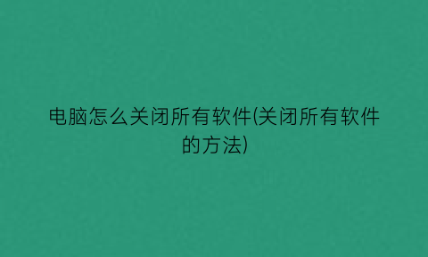 电脑怎么关闭所有软件(关闭所有软件的方法)