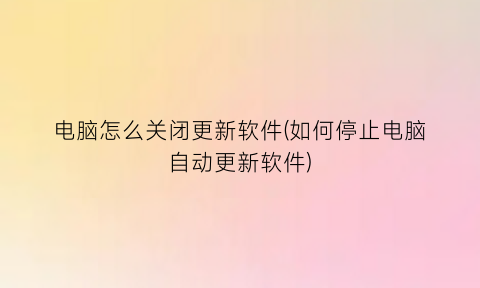“电脑怎么关闭更新软件(如何停止电脑自动更新软件)