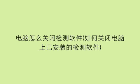 “电脑怎么关闭检测软件(如何关闭电脑上已安装的检测软件)