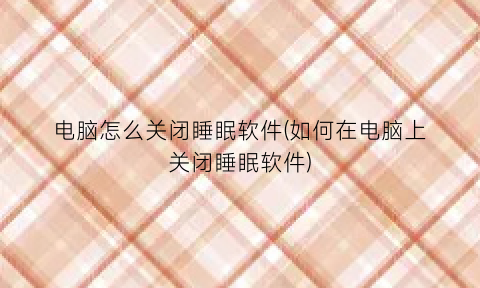 “电脑怎么关闭睡眠软件(如何在电脑上关闭睡眠软件)