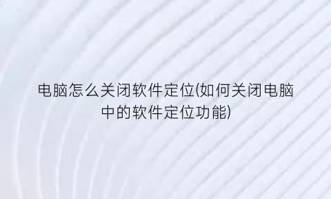 电脑怎么关闭软件定位(如何关闭电脑中的软件定位功能)