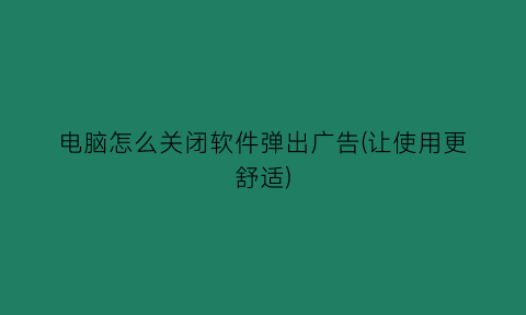 电脑怎么关闭软件弹出广告(让使用更舒适)