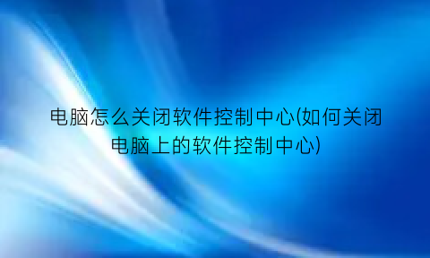 电脑怎么关闭软件控制中心(如何关闭电脑上的软件控制中心)