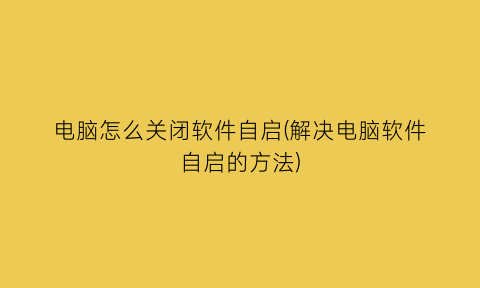 电脑怎么关闭软件自启(解决电脑软件自启的方法)