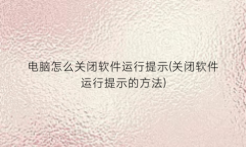 “电脑怎么关闭软件运行提示(关闭软件运行提示的方法)