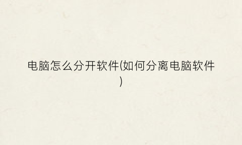 “电脑怎么分开软件(如何分离电脑软件)