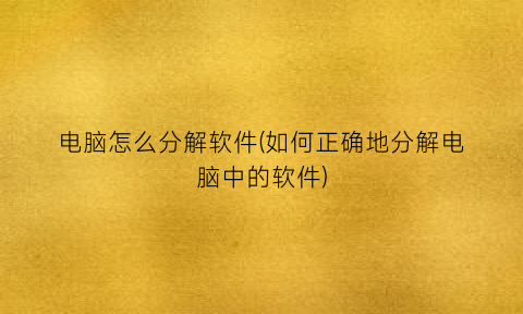 “电脑怎么分解软件(如何正确地分解电脑中的软件)