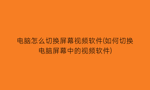 “电脑怎么切换屏幕视频软件(如何切换电脑屏幕中的视频软件)